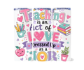 TEACHER TUMBLER - TEACHING IS AN ACT OF LOVE DRESSED UP AS A JOB