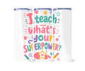 TEACHER TUMBLER -  I TEACH WHAT'S YOUR SUPERPOWER